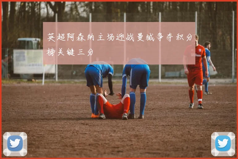 英超阿森纳主场迎战曼城争夺积分榜关键三分