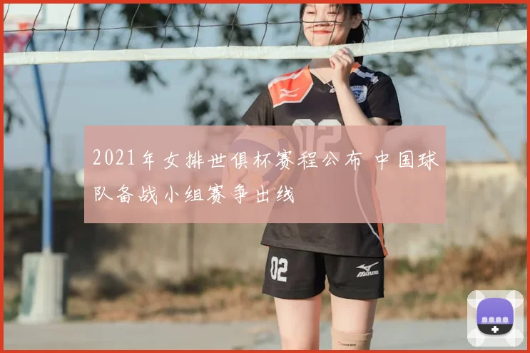 2021年女排世俱杯赛程公布 中国球队备战小组赛争出线