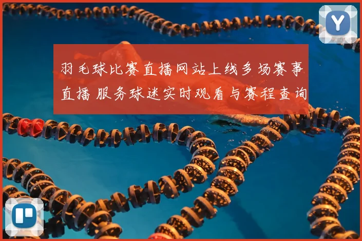 羽毛球比赛直播网站上线多场赛事直播 服务球迷实时观看与赛程查询