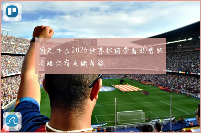 国足冲击2026世界杯前景看好晋级之路仍有关键考验