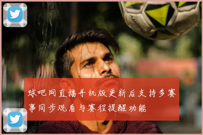 球吧网直播手机版更新后支持多赛事同步观看与赛程提醒功能