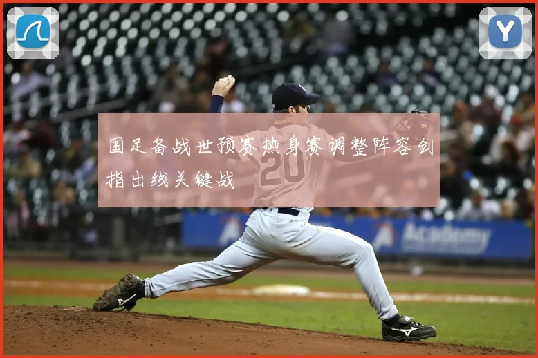 国足备战世预赛热身赛调整阵容剑指出线关键战