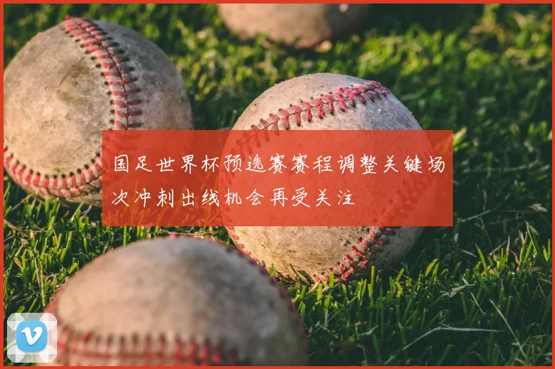 国足世界杯预选赛赛程调整关键场次冲刺出线机会再受关注