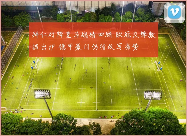 拜仁对阵皇马战绩回顾 欧冠交锋数据出炉 德甲豪门仍待改写劣势