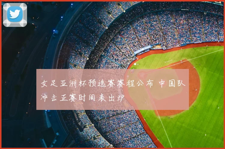 女足亚洲杯预选赛赛程公布 中国队冲击正赛时间表出炉