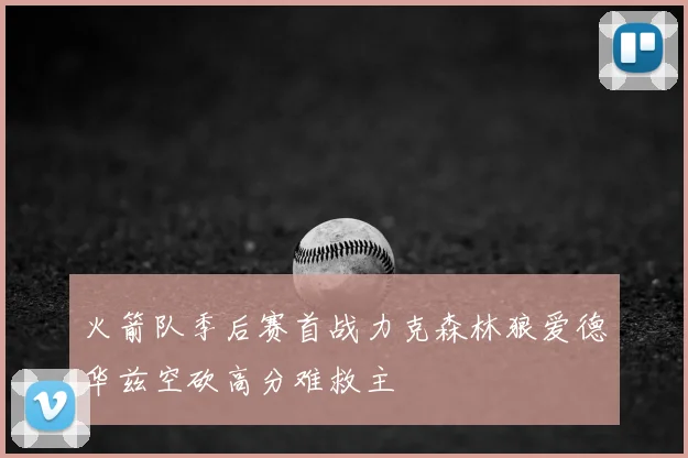 火箭队季后赛首战力克森林狼爱德华兹空砍高分难救主