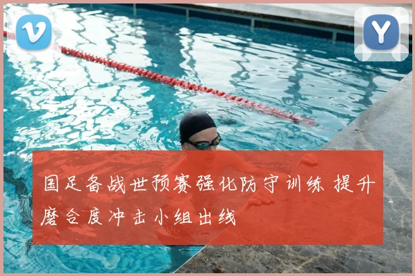 国足备战世预赛强化防守训练 提升磨合度冲击小组出线