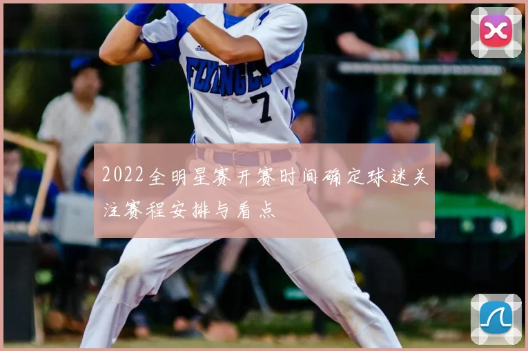 2022全明星赛开赛时间确定球迷关注赛程安排与看点