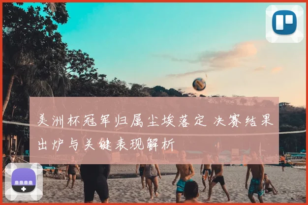 美洲杯冠军归属尘埃落定 决赛结果出炉与关键表现解析