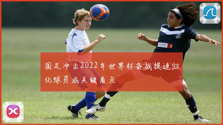 国足冲击2022年世界杯备战提速归化球员成关键看点