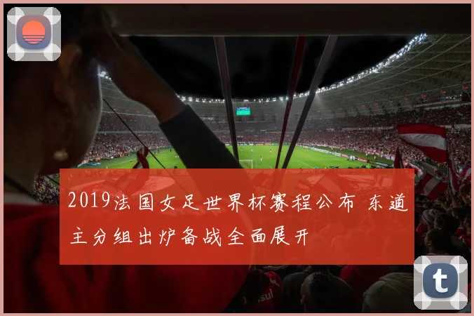 2019法国女足世界杯赛程公布 东道主分组出炉备战全面展开