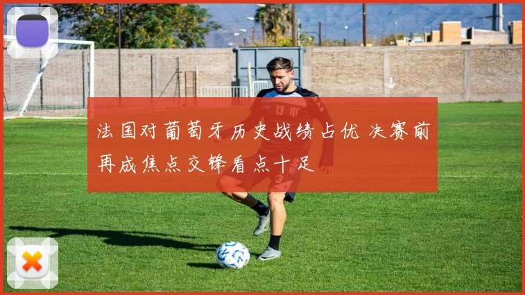 法国对葡萄牙历史战绩占优 决赛前再成焦点交锋看点十足