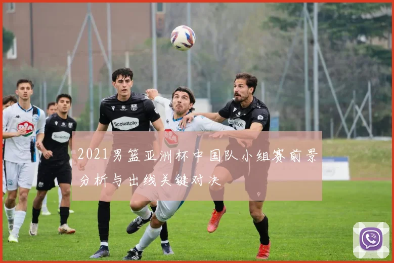 2021男篮亚洲杯中国队小组赛前景分析与出线关键对决