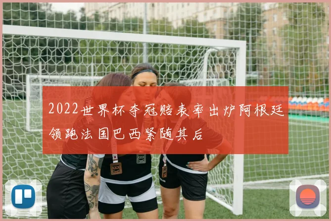 2022世界杯夺冠赔表率出炉阿根廷领跑法国巴西紧随其后