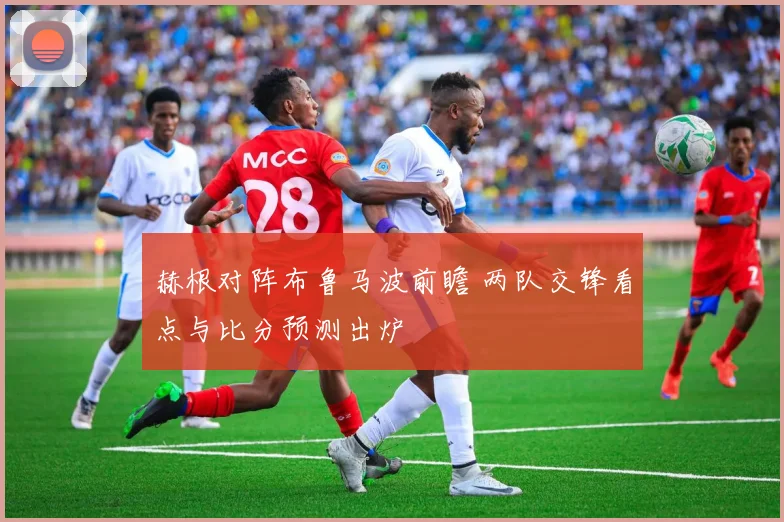 赫根对阵布鲁马波前瞻 两队交锋看点与比分预测出炉