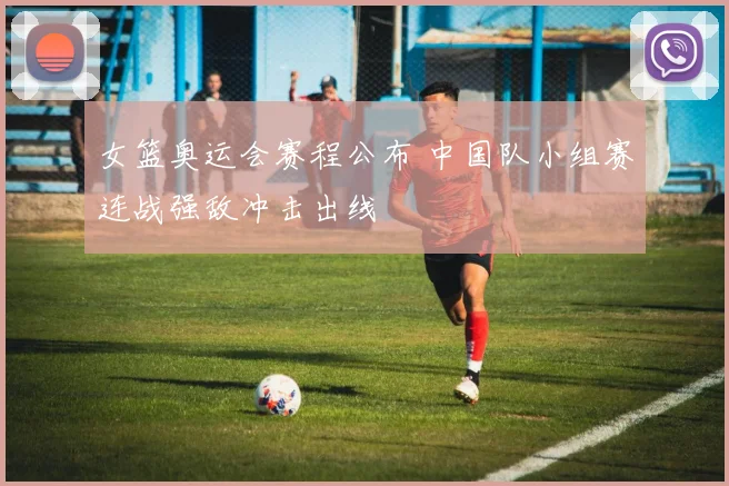 女篮奥运会赛程公布 中国队小组赛连战强敌冲击出线