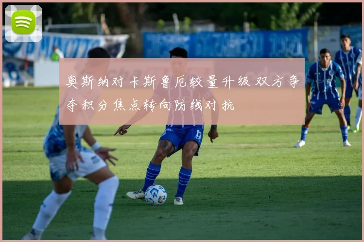 奥斯纳对卡斯鲁厄较量升级 双方争夺积分焦点转向防线对抗