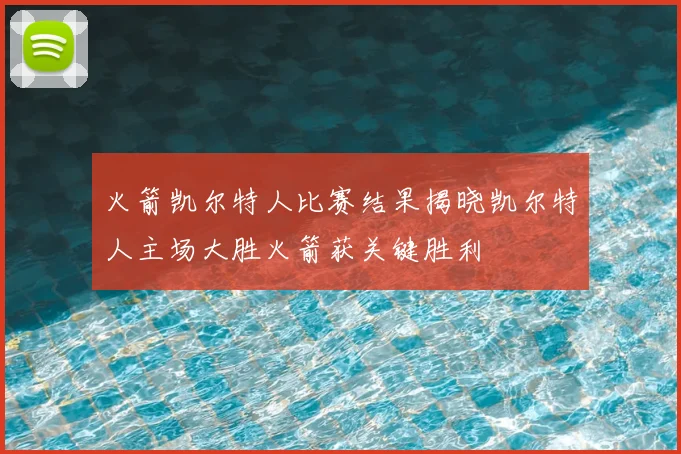 火箭凯尔特人比赛结果揭晓凯尔特人主场大胜火箭获关键胜利