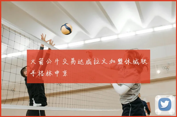 火箭公牛交易达成拉文加盟休城联手格林申京