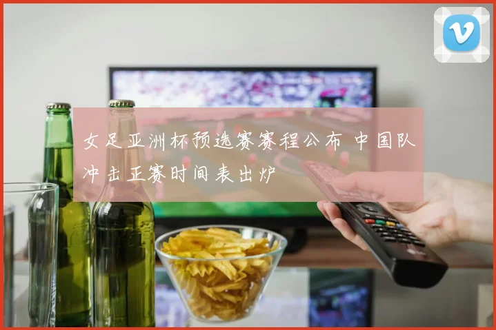 女足亚洲杯预选赛赛程公布 中国队冲击正赛时间表出炉
