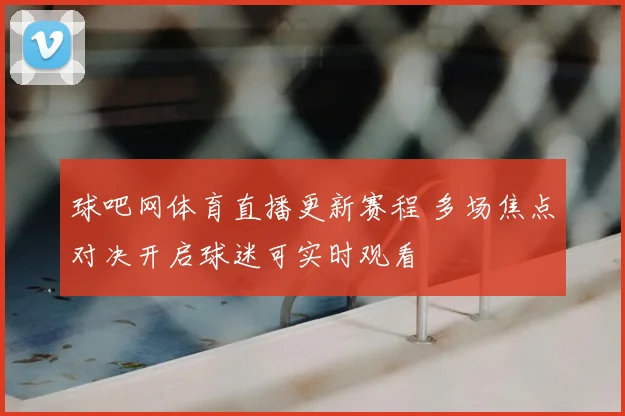 球吧网体育直播更新赛程 多场焦点对决开启球迷可实时观看