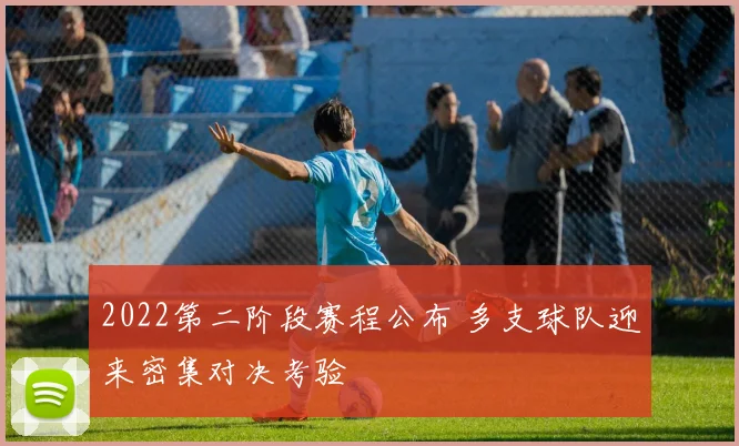 2022第二阶段赛程公布 多支球队迎来密集对决考验