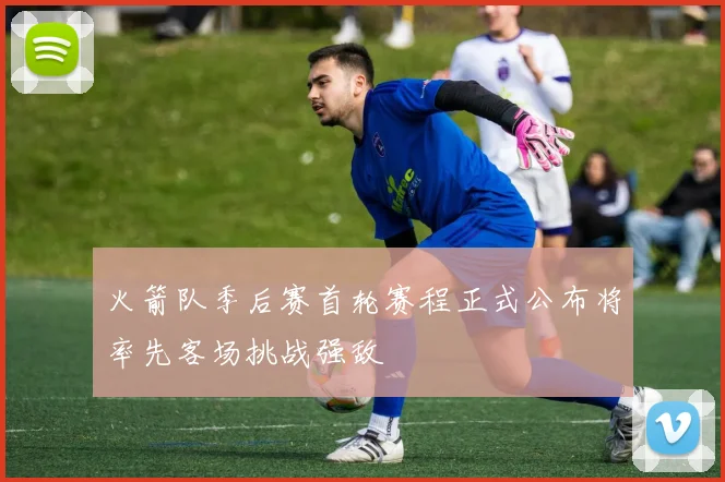 火箭队季后赛首轮赛程正式公布将率先客场挑战强敌