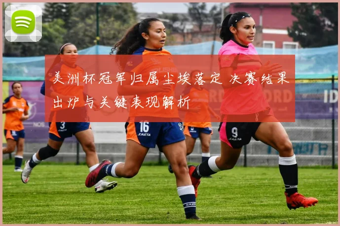美洲杯冠军归属尘埃落定 决赛结果出炉与关键表现解析