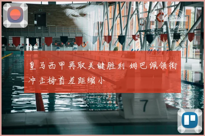 皇马西甲再取关键胜利 姆巴佩领衔冲击榜首差距缩小