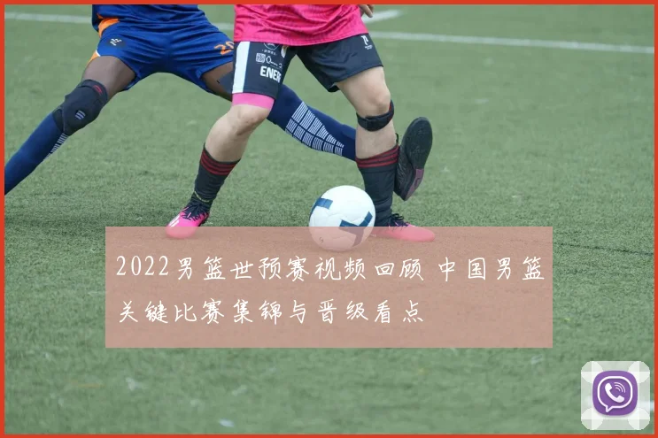 2022男篮世预赛视频回顾 中国男篮关键比赛集锦与晋级看点