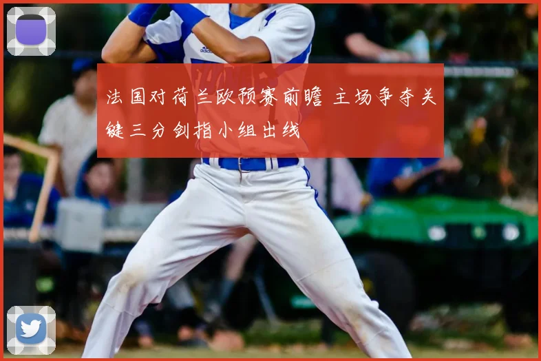 法国对荷兰欧预赛前瞻 主场争夺关键三分剑指小组出线