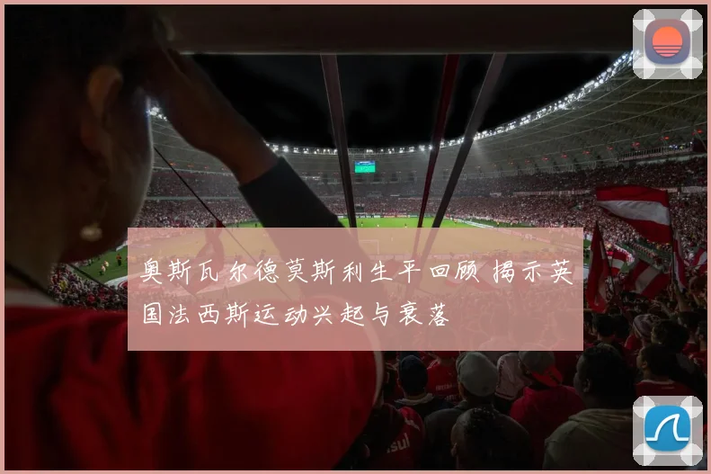 奥斯瓦尔德莫斯利生平回顾 揭示英国法西斯运动兴起与衰落