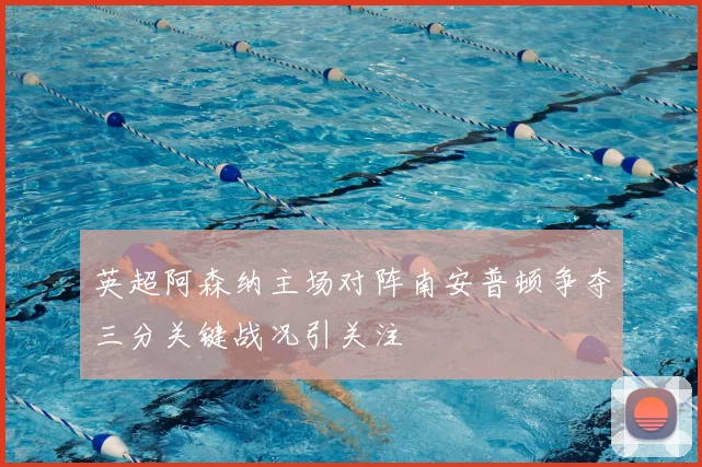 英超阿森纳主场对阵南安普顿争夺三分关键战况引关注