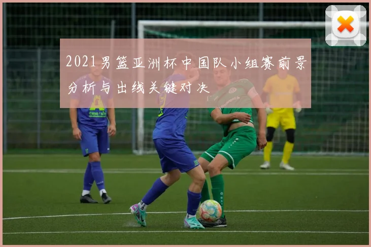 2021男篮亚洲杯中国队小组赛前景分析与出线关键对决