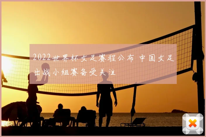 2022世界杯女足赛程公布 中国女足出战小组赛备受关注