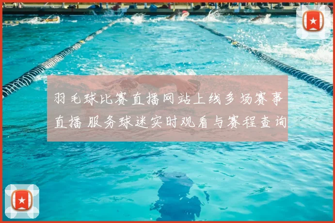 羽毛球比赛直播网站上线多场赛事直播 服务球迷实时观看与赛程查询