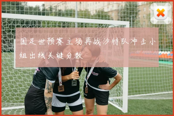 国足世预赛主场再战沙特队冲击小组出线关键分数
