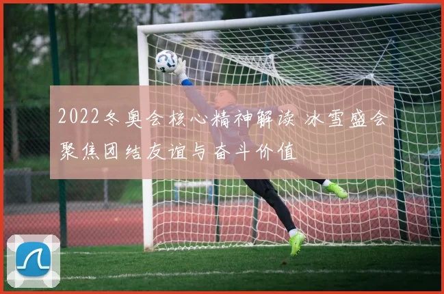 2022冬奥会核心精神解读 冰雪盛会聚焦团结友谊与奋斗价值