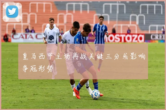 皇马西甲主场再战关键三分或影响争冠形势