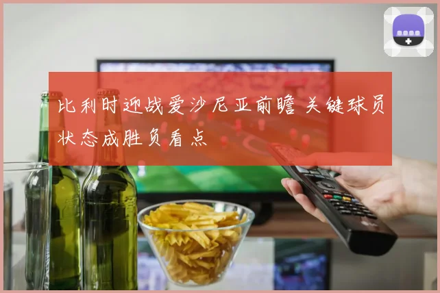 比利时迎战爱沙尼亚前瞻 关键球员状态成胜负看点