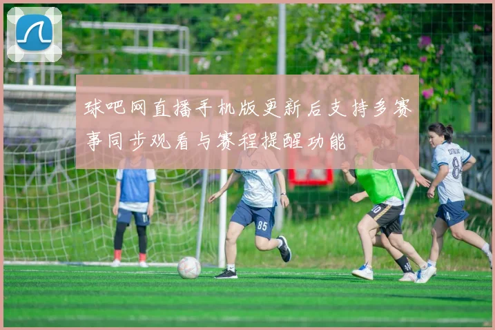 球吧网直播手机版更新后支持多赛事同步观看与赛程提醒功能