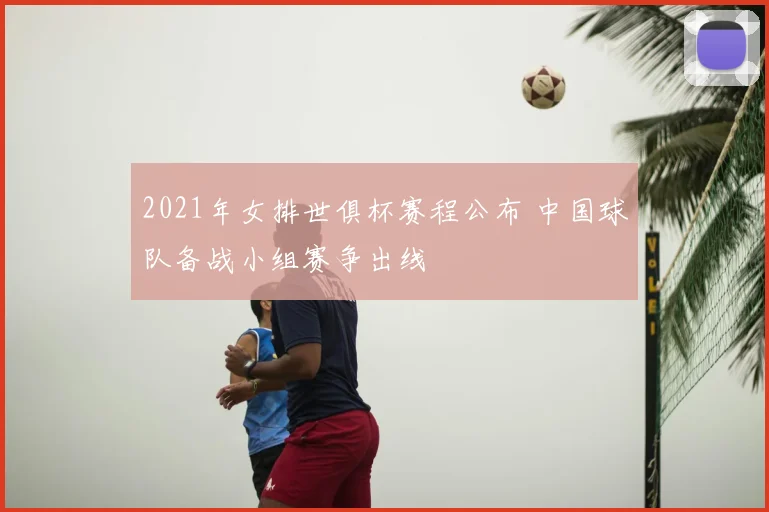 2021年女排世俱杯赛程公布 中国球队备战小组赛争出线