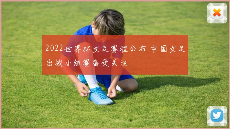 2022世界杯女足赛程公布 中国女足出战小组赛备受关注