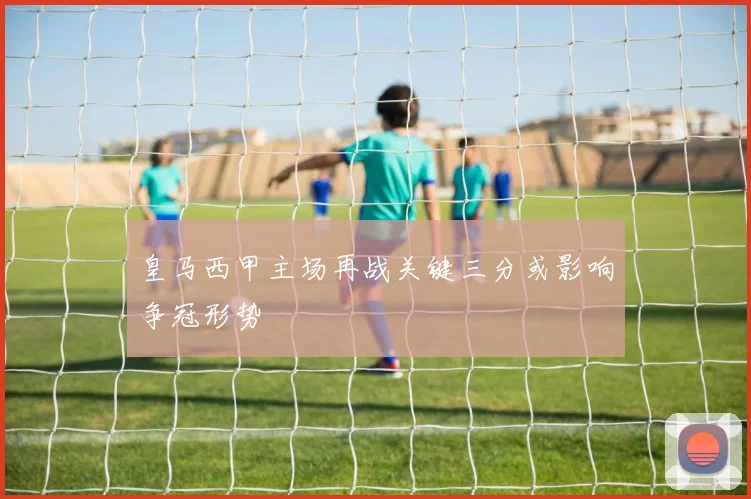 皇马西甲主场再战关键三分或影响争冠形势