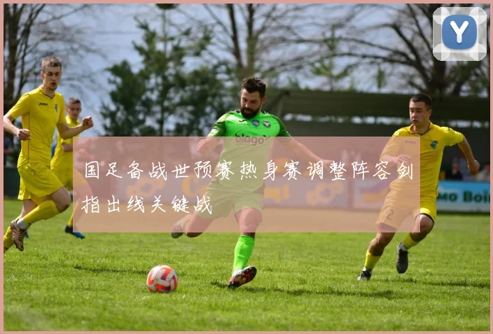 国足备战世预赛热身赛调整阵容剑指出线关键战