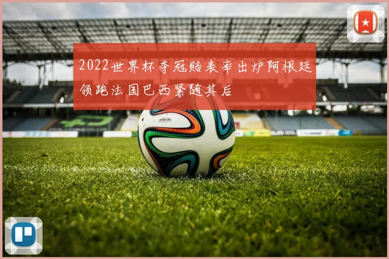 2022世界杯夺冠赔表率出炉阿根廷领跑法国巴西紧随其后