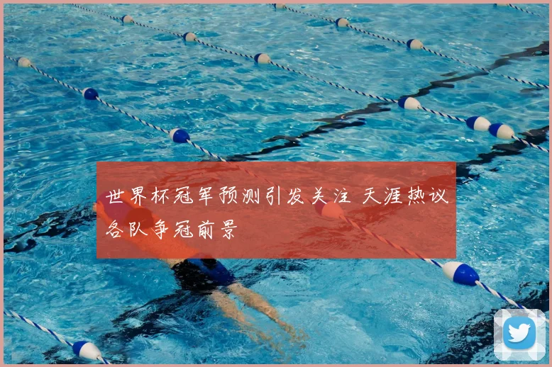 世界杯冠军预测引发关注 天涯热议各队争冠前景