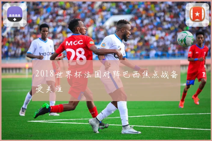 2018世界杯法国对阵巴西焦点战备受关注