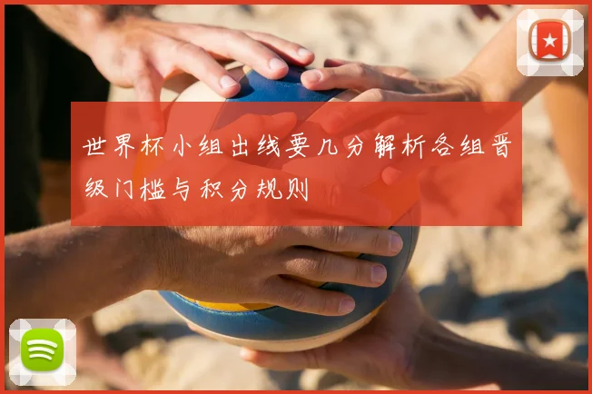 世界杯小组出线要几分解析各组晋级门槛与积分规则