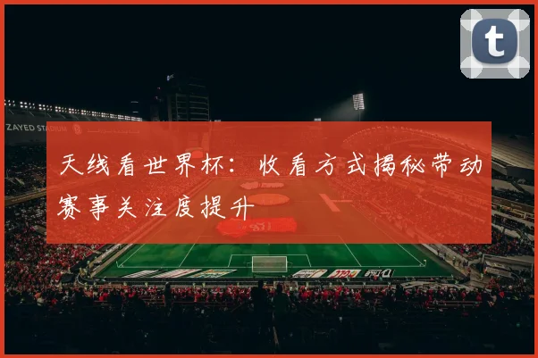 天线看世界杯:收看方式揭秘带动赛事关注度提升